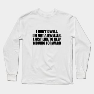 I don't dwell, I'm not a dweller. I just like to keep moving forward Long Sleeve T-Shirt